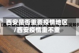 西安是否重要疫情地区/西安疫情重不重