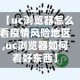 【uc浏览器怎么看疫情风险地区,uc浏览器如何看好东西】