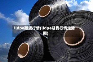 lldpe期货行情(lldpe期货行情走势图)