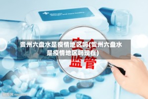 贵州六盘水是疫情地区吗(贵州六盘水是疫情地区吗现在)
