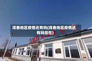 珲春地区疫情还有吗(珲春地区疫情还有吗现在)