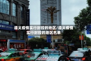 遵义疫情实行封控的地区/遵义疫情实行封控的地区名单