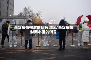 西安疫情被封的所有地区/西安疫情封闭小区的消息
