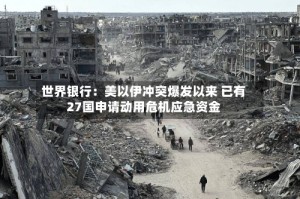 世界银行：美以伊冲突爆发以来 已有27国申请动用危机应急资金