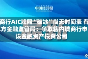城商行AIC牌照“破冰”尚无时间表 有地方金融监管局：争取辖内城商行申设金融资产投资公司