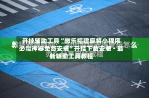 开挂辅助工具“微乐福建麻将小程序必赢神器免费安装”开挂下载安装 - 最新辅助工具教程