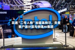高通“二号人物”加盟英特尔，负责客户端计算与物理AI集团