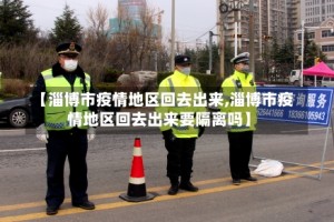 【淄博市疫情地区回去出来,淄博市疫情地区回去出来要隔离吗】