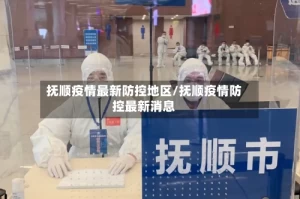抚顺疫情最新防控地区/抚顺疫情防控最新消息