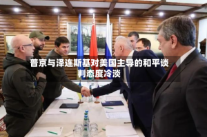 普京与泽连斯基对美国主导的和平谈判态度冷淡