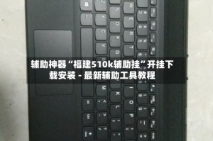 辅助神器“福建510k辅助挂”开挂下载安装 - 最新辅助工具教程