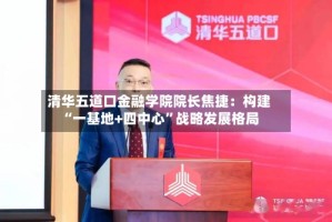 清华五道口金融学院院长焦捷：构建“一基地+四中心”战略发展格局