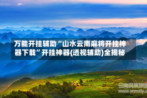 万能开挂辅助“山水云南麻将开挂神器下载”开挂神器{透视辅助}全揭秘