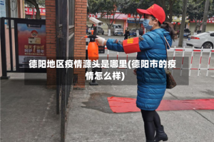 德阳地区疫情源头是哪里(德阳市的疫情怎么样)