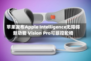苹果发布Apple Intelligence无障碍新功能 Vision Pro可眼控轮椅