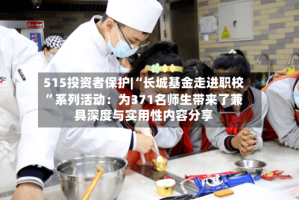 515投资者保护|“长城基金走进职校”系列活动：为371名师生带来了兼具深度与实用性内容分享