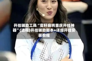 开挂辅助工具“蛮籽麻将重庆开挂神器”(透视)开挂辅助脚本+详细开挂安装教程