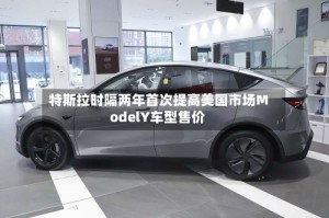 特斯拉时隔两年首次提高美国市场ModelY车型售价