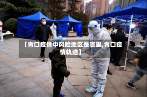 【青口疫情中风险地区是哪里,青口疫情轨迹】
