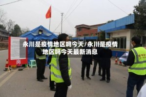 永川是疫情地区吗今天/永川是疫情地区吗今天最新消息
