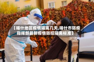 【喀什地区疫情隔离几天,喀什市防疫指挥部最新疫情防控隔离标准】