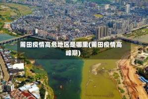 莆田疫情高危地区是哪里(莆田疫情高峰期)