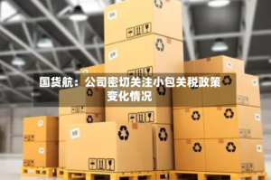国货航：公司密切关注小包关税政策变化情况