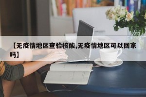 【无疫情地区查验核酸,无疫情地区可以回家吗】