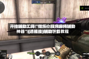 开挂辅助工具“微乐小程序麻将辅助神器”(透视挂)辅助下载教程