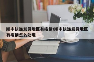 顺丰快递发货地区有疫情/顺丰快递发货地区有疫情怎么处理