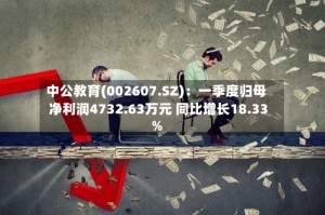 中公教育(002607.SZ)：一季度归母净利润4732.63万元 同比增长18.33%