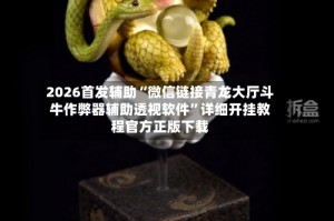 2026首发辅助“微信链接青龙大厅斗牛作弊器辅助透视软件”详细开挂教程官方正版下载