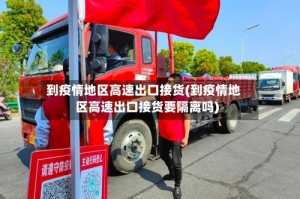 到疫情地区高速出口接货(到疫情地区高速出口接货要隔离吗)