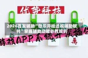 2026首发辅助“微乐开挂透视辅助软件”掌握辅助功能必胜规则