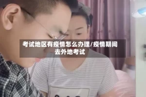 考试地区有疫情怎么办理/疫情期间去外地考试