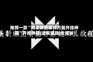 推荐一款“闲来陕西麻将万能开挂神器”开挂神器{透视辅助}全揭秘