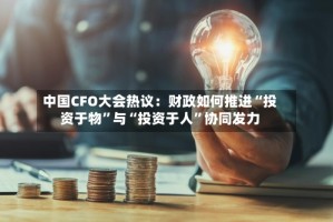 中国CFO大会热议：财政如何推进“投资于物”与“投资于人”协同发力