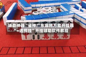 辅助神器“雀神广东麻将万能开挂器”+透视挂”开挂辅助软件教程