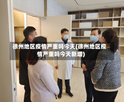 徐州地区疫情严重吗今天(徐州地区疫情严重吗今天新增)