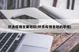 抗击疫情主要地区(抗击疫情各地的举措)