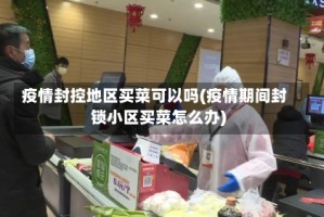 疫情封控地区买菜可以吗(疫情期间封锁小区买菜怎么办)
