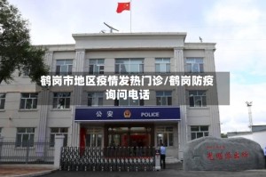 鹤岗市地区疫情发热门诊/鹤岗防疫询问电话