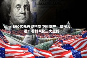 890亿元外资扫货中国资产，摩根大通：看好A股三大主线