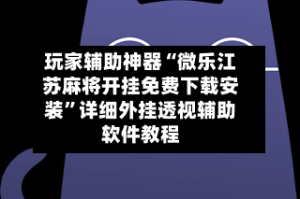 玩家辅助神器“微乐江苏麻将开挂免费下载安装”详细外挂透视辅助软件教程
