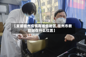 【支援宿州疫情有哪些地区,宿州市救助站在什么位置】