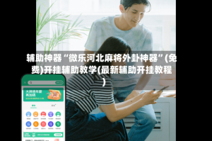 辅助神器“微乐河北麻将外卦神器”(免费)开挂辅助教学(最新辅助开挂教程)