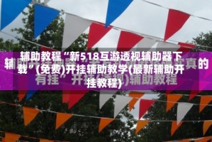 辅助教程“新518互游透视辅助器下载”(免费)开挂辅助教学(最新辅助开挂教程)