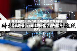 开挂辅助工具“微信小程序微乐麻将必赢神器”万能辅助详细步骤与使用技巧