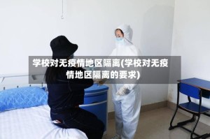 学校对无疫情地区隔离(学校对无疫情地区隔离的要求)