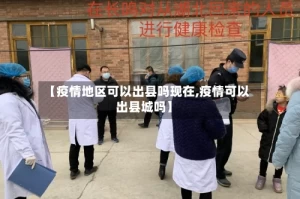 【疫情地区可以出县吗现在,疫情可以出县城吗】